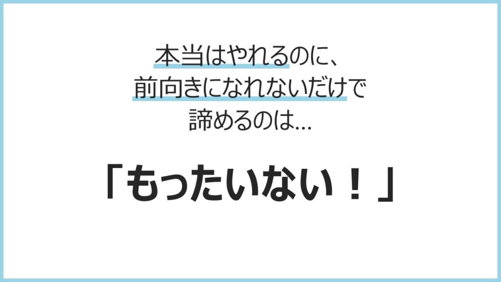 本当はやれるのに、前向きになれないだけで諦めるのは…「もったいない！」