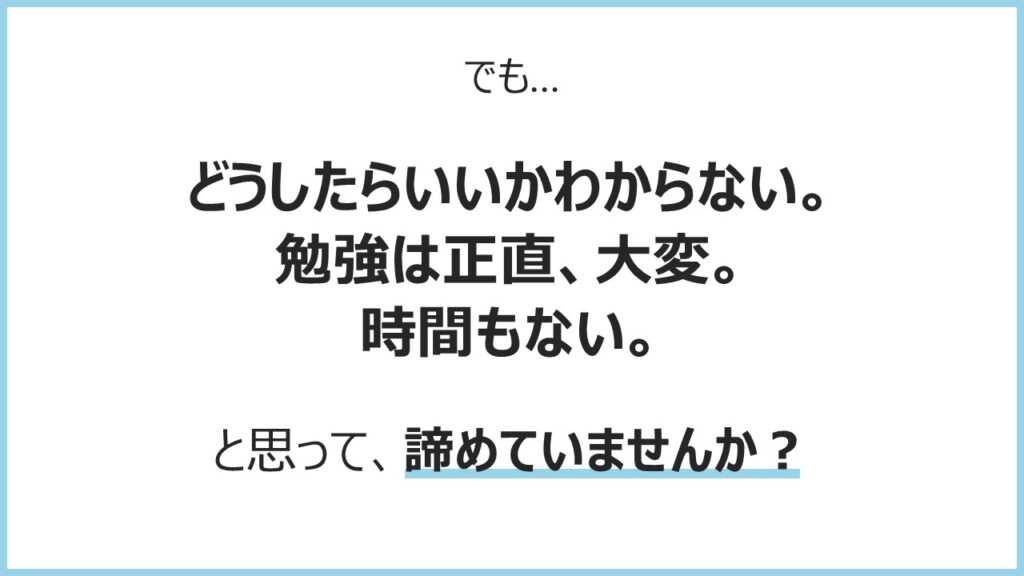 でも…どうしたらいいかわからない。勉強は正直、大変。時間もない。と思って、諦めていませんか？